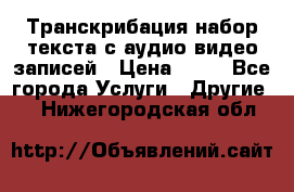 Транскрибация/набор текста с аудио,видео записей › Цена ­ 15 - Все города Услуги » Другие   . Нижегородская обл.